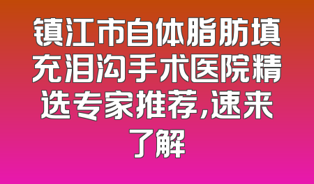 镇江市自体脂肪填充泪沟手术医院精选专家推荐，速来了解