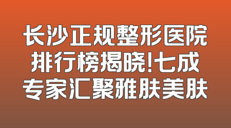 长沙正规整形医院排行榜揭晓！七成专家汇聚雅肤美肤