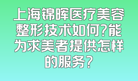 上海锦晖医疗美容整形技术如何？能为求美者提供怎样的服务？