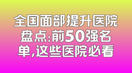 全国面部提升医院盘点：前50强名单，这些医院必看