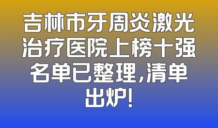 吉林市牙周炎激光治疗医院上榜十强名单已整理，清单出炉！