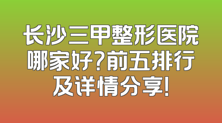 长沙三甲整形医院哪家好？前五排行及详情分享！