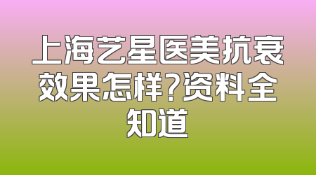 上海艺星医美抗衰效果怎样？资料全知道