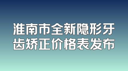 淮南市全新隐形牙齿矫正价格表发布