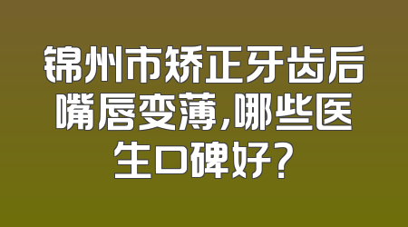 锦州市矫正牙齿后嘴唇变薄，哪些医生口碑好？