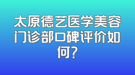 太原德艺医学美容门诊部口碑评价如何？