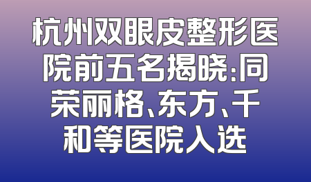 杭州双眼皮整形医院前五名揭晓：同荣丽格、东方、千和等医院入选
