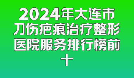 2024年大连市刀伤疤痕治疗整形医院服务排行榜前十