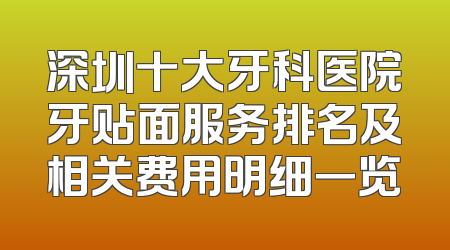 深圳十大牙科医院牙贴面服务排名及相关费用明细一览