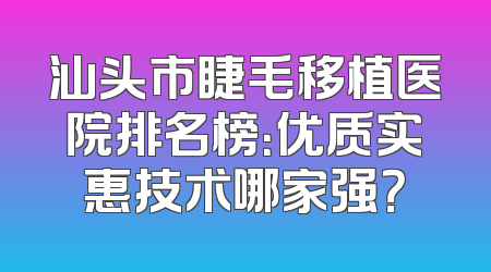 汕头市睫毛移植医院排名榜：优质实惠技术哪家强？