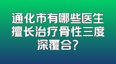 通化市有哪些医生擅长治疗骨性三度深覆合？