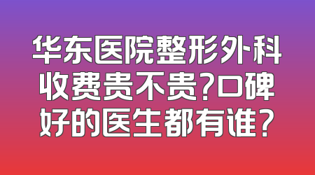 华东医院整形外科收费贵不贵？口碑好的医生都有谁？