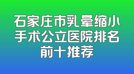 石家庄市乳晕缩小手术公立医院排名前十推荐