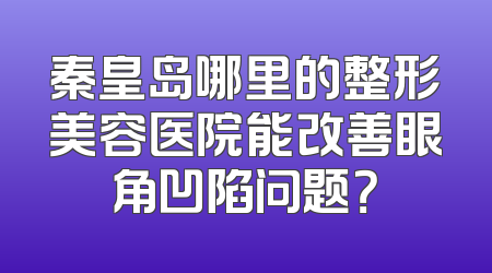 秦皇岛哪里的整形美容医院能改善眼角凹陷问题？