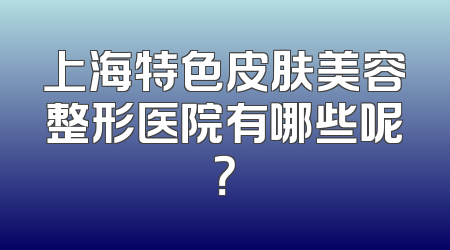 上海特色皮肤美容整形医院有哪些呢？