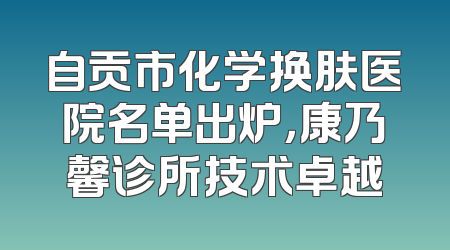 自贡市化学换肤医院名单出炉，康乃馨诊所技术卓越