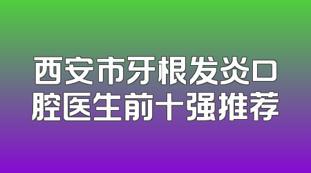 西安市牙根发炎口腔医生前十强推荐