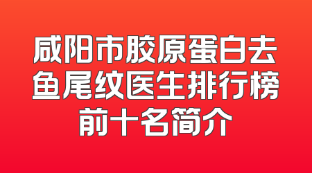 咸阳市胶原蛋白去鱼尾纹医生排行榜前十名简介