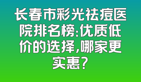 长春市彩光祛痘医院排名榜：优质低价的选择，哪家更实惠？
