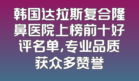 韩国达拉斯复合隆鼻医院上榜前十好评名单，专业品质获众多赞誉