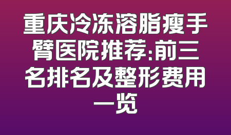 重庆冷冻溶脂瘦手臂医院推荐：前三名排名及整形费用一览