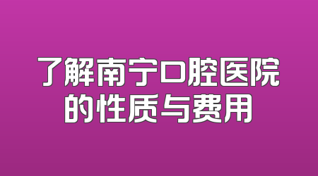 了解南宁口腔医院的性质与费用