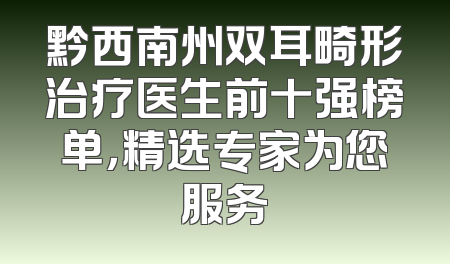 黔西南州双耳畸形治疗医生前十强榜单，精选专家为您服务