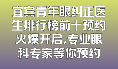 宜宾青年眼纠正医生排行榜前十预约火爆开启，专业眼科专家等你预约