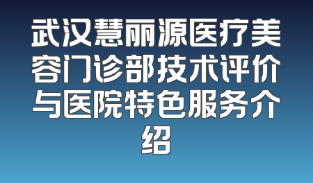 武汉慧丽源医疗美容门诊部技术评价与医院特色服务介绍