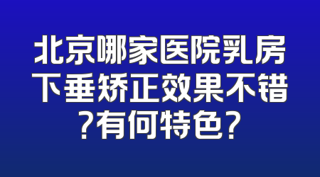 北京哪家医院乳房下垂矫正效果不错？有何特色？
