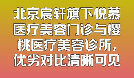 北京宸轩旗下悦慕医疗美容门诊与樱桃医疗美容诊所，优劣对比清晰可见
