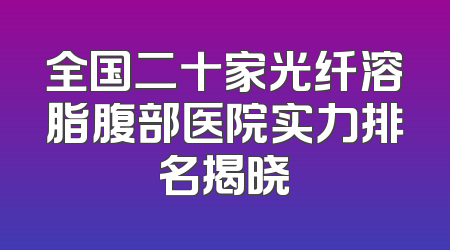 全国二十家光纤溶脂腹部医院实力排名揭晓