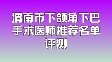 渭南市下颌角下巴手术医师推荐名单评测