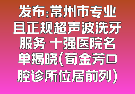 发布：常州市专业且正规超声波洗牙服务 十强医院名单揭晓（荀金芳口腔诊所位居前列）