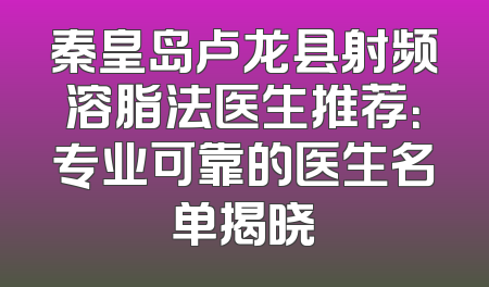 秦皇岛卢龙县射频溶脂法医生推荐：专业可靠的医生名单揭晓