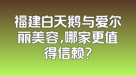 福建白天鹅与爱尔丽美容，哪家更值得信赖？