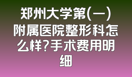 郑州大学第（一）附属医院整形科怎么样？手术费用明细
