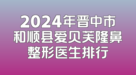 2024年晋中市和顺县爱贝芙隆鼻整形医生排行