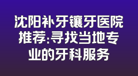 沈阳补牙镶牙医院推荐：寻找当地专业的牙科服务