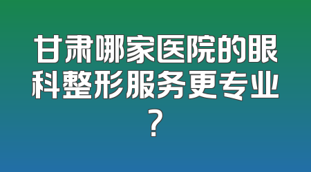 甘肃哪家医院的眼科整形服务更专业？