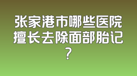 张家港市哪些医院擅长去除面部胎记？