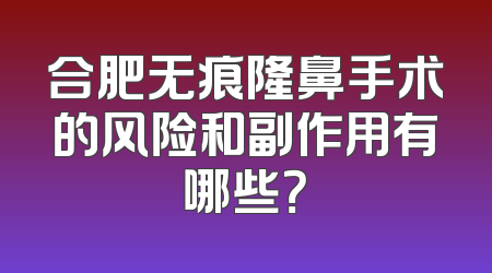 合肥无痕隆鼻手术的风险和副作用有哪些？