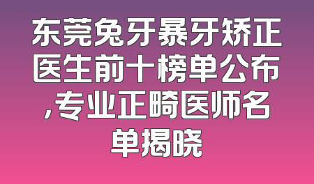 东莞兔牙暴牙矫正医生前十榜单公布，专业正畸医师名单揭晓