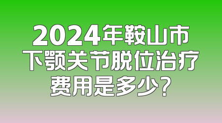 2024年鞍山市下颚关节脱位治疗费用是多少？