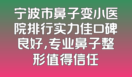 宁波市鼻子变小医院排行实力佳口碑良好，专业鼻子整形值得信任
