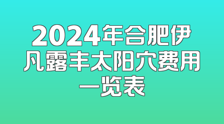 2024年合肥伊凡露丰太阳穴费用一览表