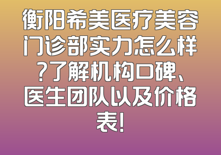 衡阳希美医疗美容门诊部实力怎么样？了解机构口碑、医生团队以及价格表！