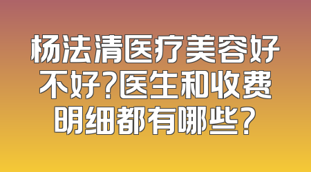 杨法清医疗美容好不好？医生和收费明细都有哪些？