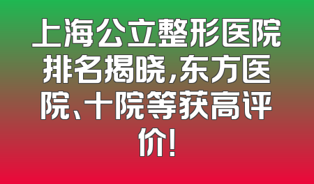 上海公立整形医院排名揭晓，东方医院、十院等获高评价！