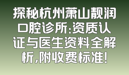 探秘杭州萧山靓润口腔诊所：资质认证与医生资料全解析，附收费标准！